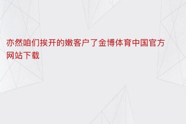 亦然咱们挨开的嫩客户了金博体育中国官方网站下载