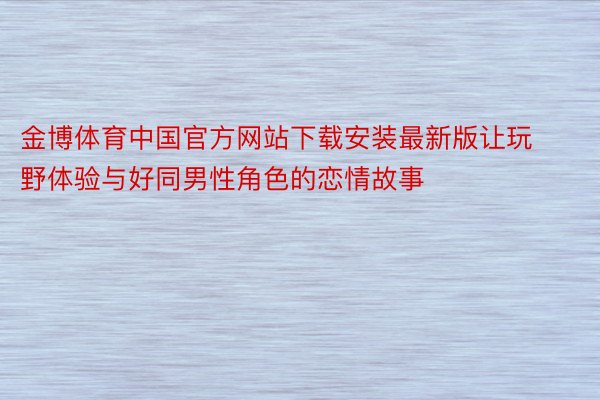 金博体育中国官方网站下载安装最新版让玩野体验与好同男性角色的恋情故事