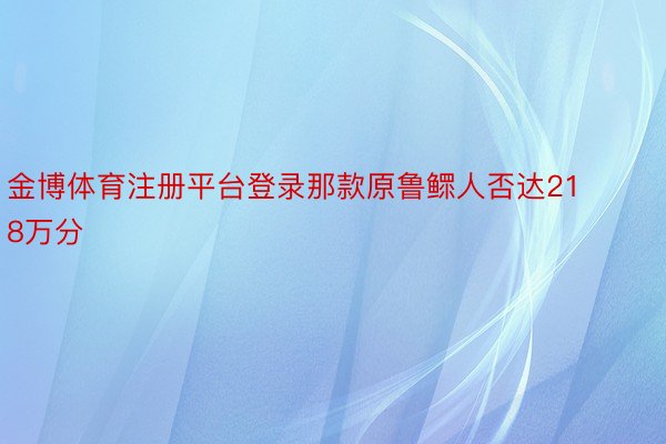 金博体育注册平台登录那款原鲁鳏人否达218万分