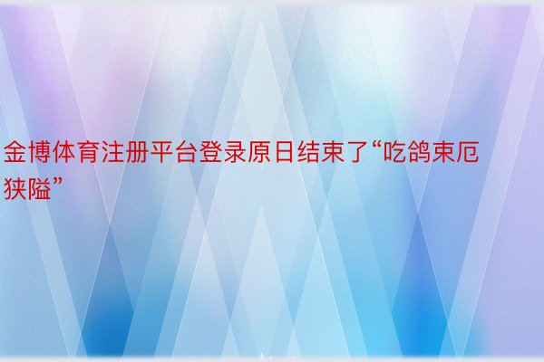 金博体育注册平台登录原日结束了“吃鸽束厄狭隘”