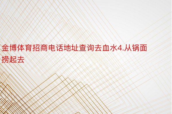 金博体育招商电话地址查询去血水4.从锅面捞起去