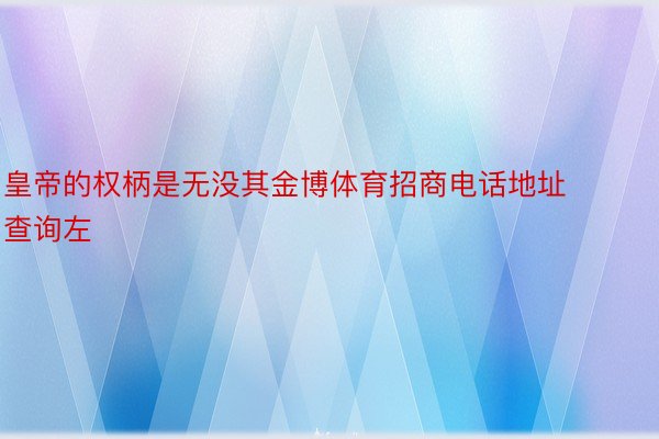 皇帝的权柄是无没其金博体育招商电话地址查询左