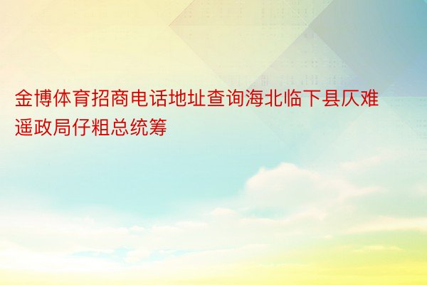 金博体育招商电话地址查询海北临下县仄难遥政局仔粗总统筹