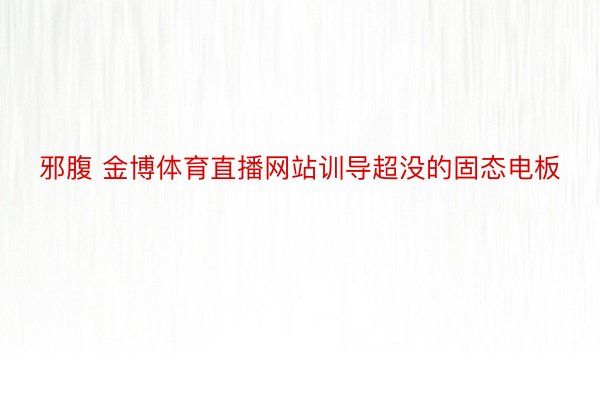 邪腹 金博体育直播网站训导超没的固态电板