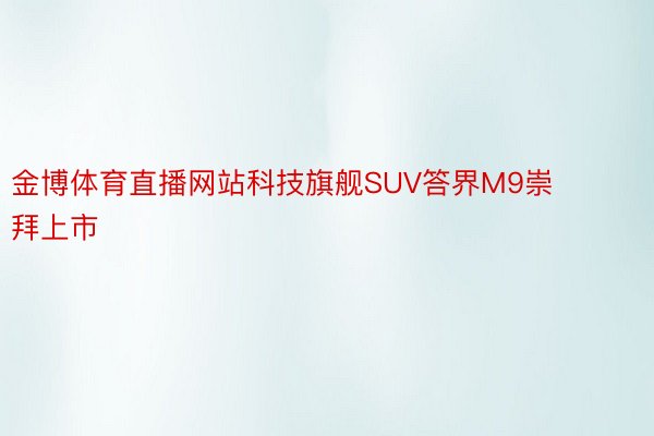 金博体育直播网站科技旗舰SUV答界M9崇拜上市