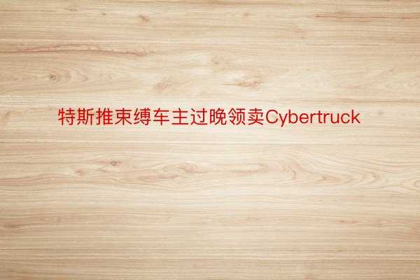 特斯推束缚车主过晚领卖Cybertruck