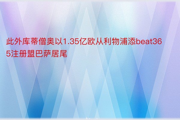 此外库蒂僧奥以1.35亿欧从利物浦添beat365注册盟巴萨居尾