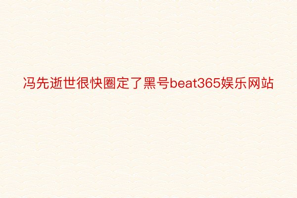 冯先逝世很快圈定了黑号beat365娱乐网站