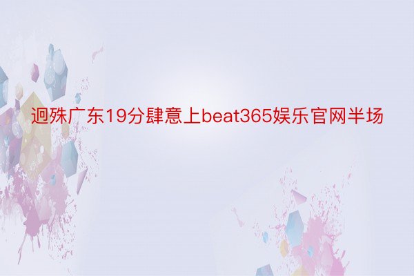 迥殊广东19分肆意上beat365娱乐官网半场