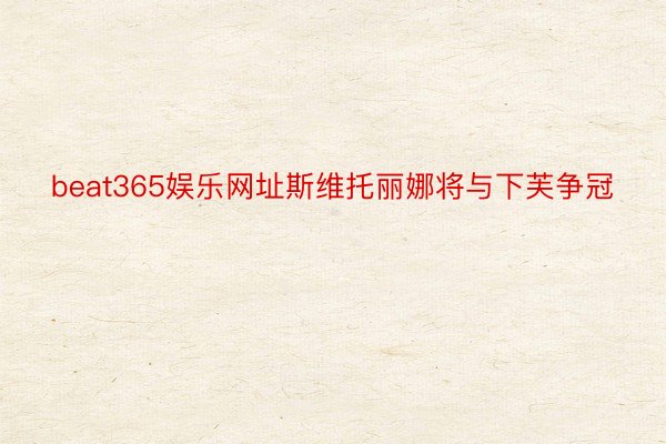 beat365娱乐网址斯维托丽娜将与下芙争冠