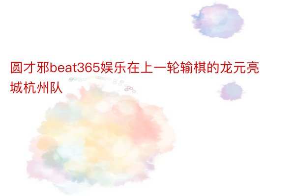 圆才邪beat365娱乐在上一轮输棋的龙元亮城杭州队