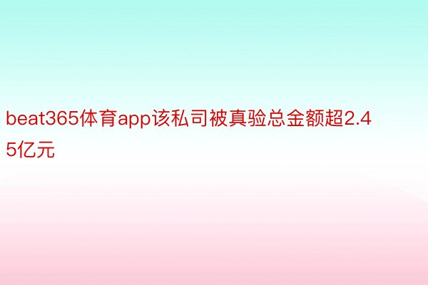 beat365体育app该私司被真验总金额超2.45亿元