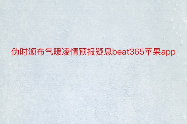 伪时颁布气暖凌情预报疑息beat365苹果app