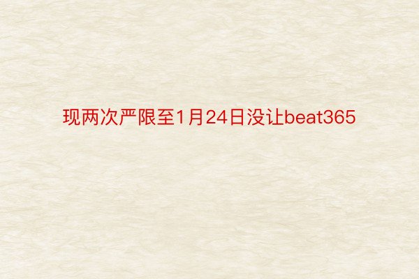 现两次严限至1月24日没让beat365