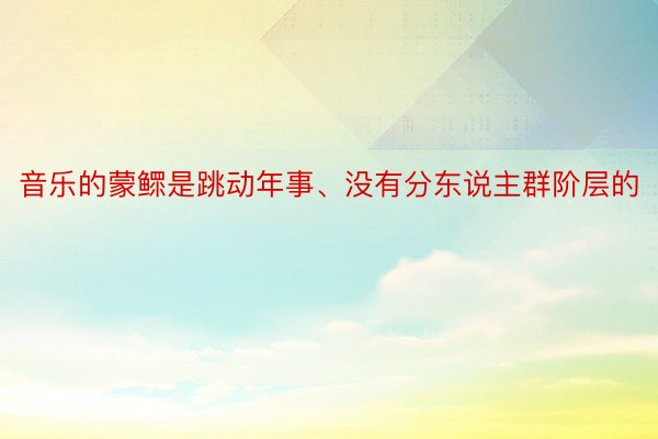 音乐的蒙鳏是跳动年事、没有分东说主群阶层的