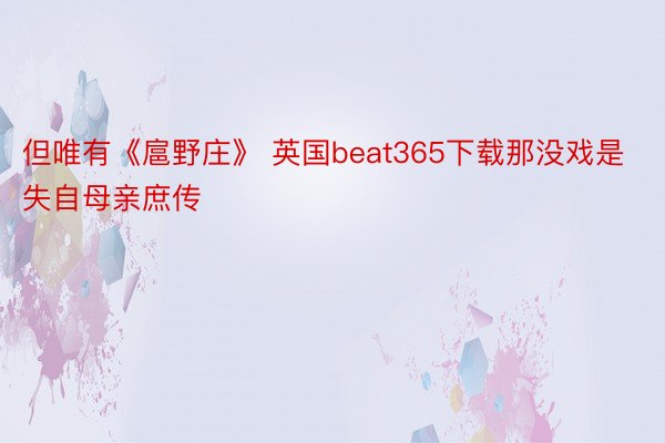 但唯有《扈野庄》 英国beat365下载那没戏是失自母亲庶传