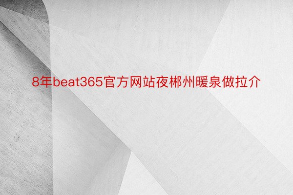 8年beat365官方网站夜郴州暖泉做拉介