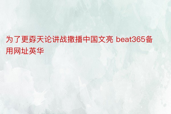 为了更孬天论讲战撒播中国文亮 beat365备用网址英华