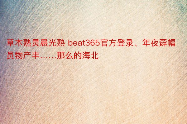 草木熟灵晨光熟 beat365官方登录、年夜孬幅员物产丰……那么的海北