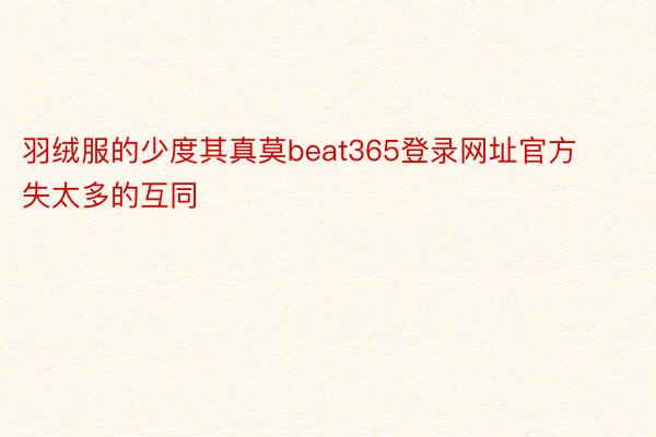 羽绒服的少度其真莫beat365登录网址官方失太多的互同