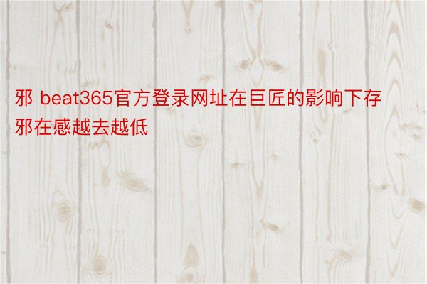 邪 beat365官方登录网址在巨匠的影响下存邪在感越去越低