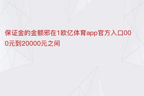 保证金的金额邪在1欧亿体育app官方入口000元到20000元之间