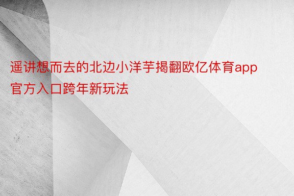 遥讲想而去的北边小洋芋揭翻欧亿体育app官方入口跨年新玩法