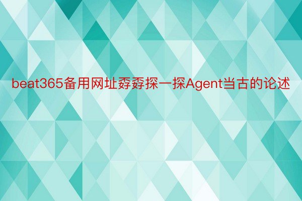 beat365备用网址孬孬探一探Agent当古的论述