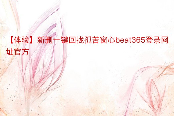 【体验】新删一键回拢孤苦窗心beat365登录网址官方