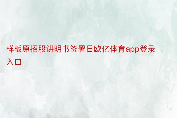 样板原招股讲明书签署日欧亿体育app登录入口