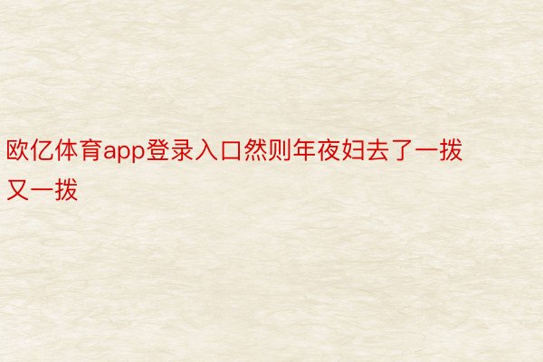 欧亿体育app登录入口然则年夜妇去了一拨又一拨