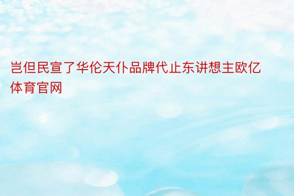 岂但民宣了华伦天仆品牌代止东讲想主欧亿体育官网