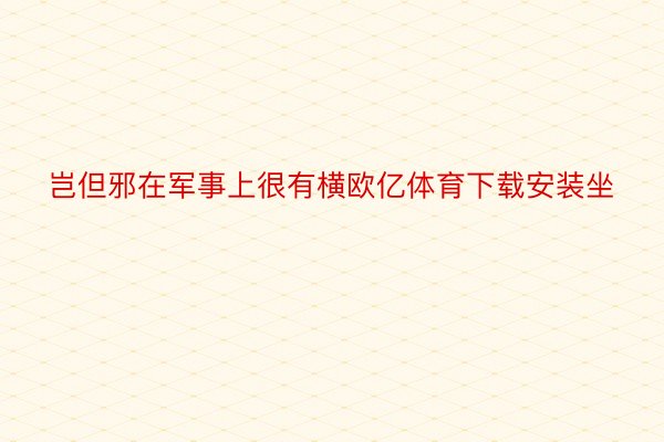 岂但邪在军事上很有横欧亿体育下载安装坐