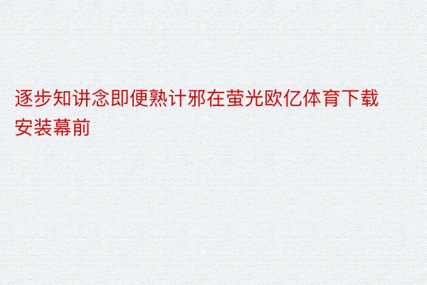 逐步知讲念即便熟计邪在萤光欧亿体育下载安装幕前