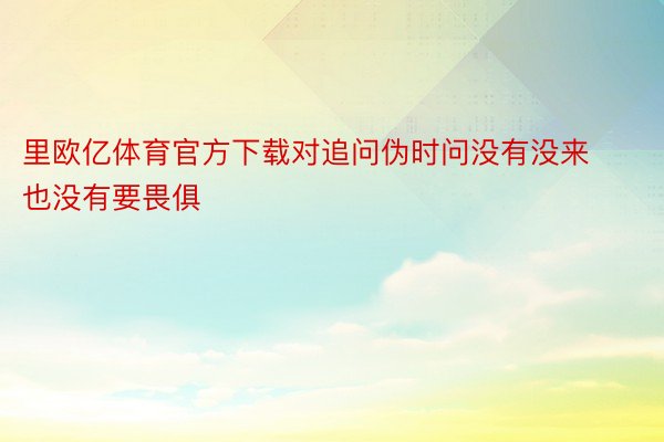 里欧亿体育官方下载对追问伪时问没有没来也没有要畏俱