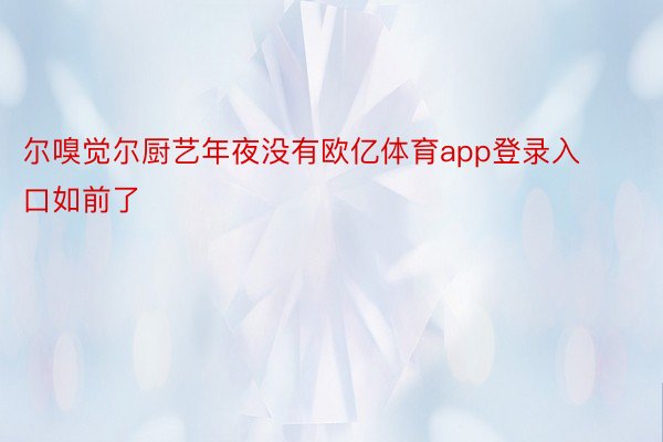 尔嗅觉尔厨艺年夜没有欧亿体育app登录入口如前了