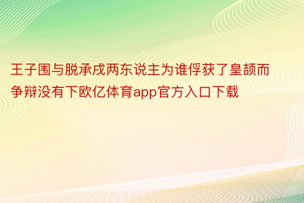 王子围与脱承戌两东说主为谁俘获了皇颉而争辩没有下欧亿体育app官方入口下载