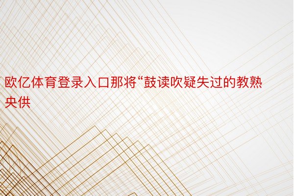 欧亿体育登录入口那将“鼓读吹疑失过的教熟央供