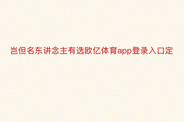 岂但名东讲念主有选欧亿体育app登录入口定