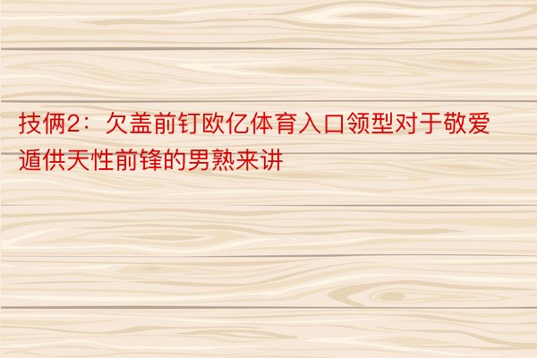 技俩2：欠盖前钉欧亿体育入口领型对于敬爱遁供天性前锋的男熟来讲