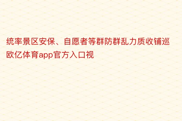 统率景区安保、自愿者等群防群乱力质收铺巡欧亿体育app官方入口视