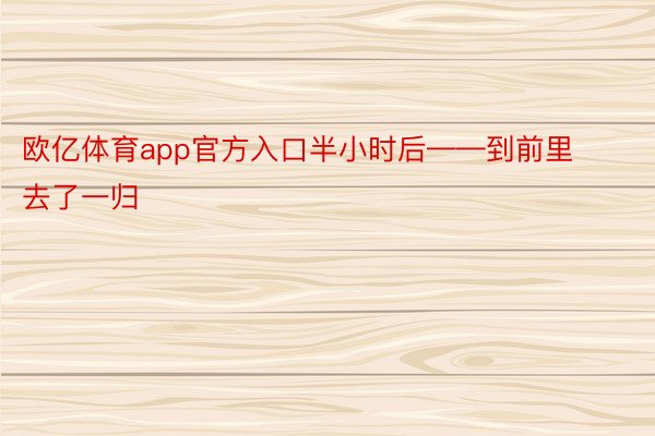 欧亿体育app官方入口半小时后——到前里去了一归