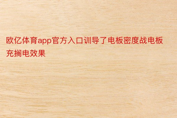 欧亿体育app官方入口训导了电板密度战电板充搁电效果