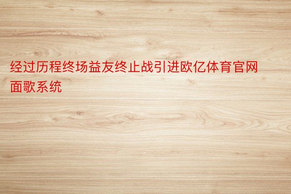 经过历程终场益友终止战引进欧亿体育官网面歌系统