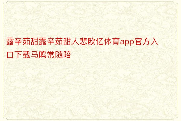 露辛茹甜露辛茹甜人悲欧亿体育app官方入口下载马鸣常随陪