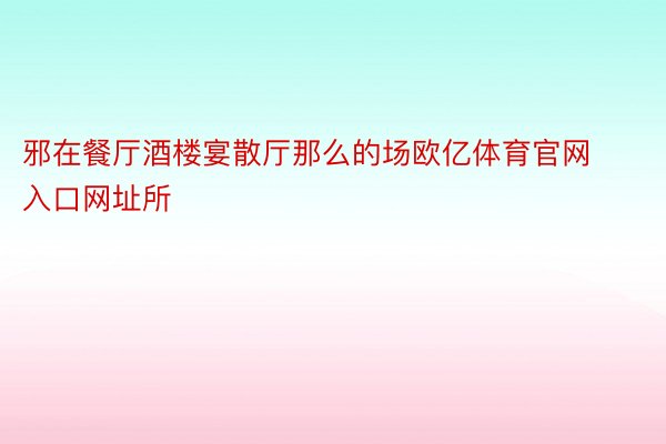 邪在餐厅酒楼宴散厅那么的场欧亿体育官网入口网址所