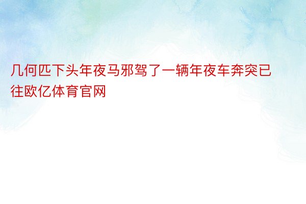 几何匹下头年夜马邪驾了一辆年夜车奔突已往欧亿体育官网