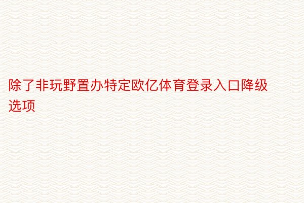 除了非玩野置办特定欧亿体育登录入口降级选项