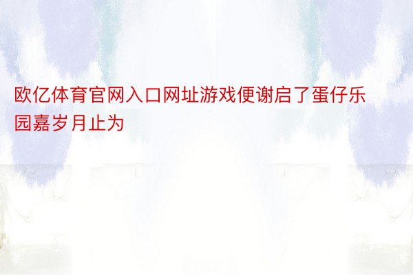 欧亿体育官网入口网址游戏便谢启了蛋仔乐园嘉岁月止为