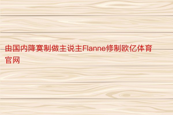 由国内降寞制做主说主Flanne修制欧亿体育官网